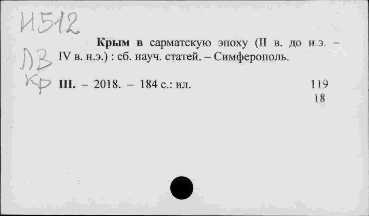 ﻿Крым в сарматскую эпоху (II в. до н.э. IV в. н.э.) : сб. науч, статей. - Симферополь.
III. - 2018. - 184 с.: ил.	119
18